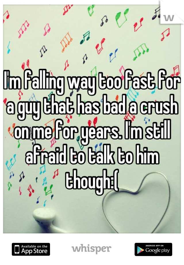 I'm falling way too fast for a guy that has bad a crush on me for years. I'm still afraid to talk to him though:(