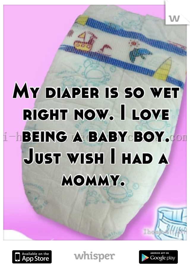 My diaper is so wet right now. I love being a baby boy. Just wish I had a mommy. 