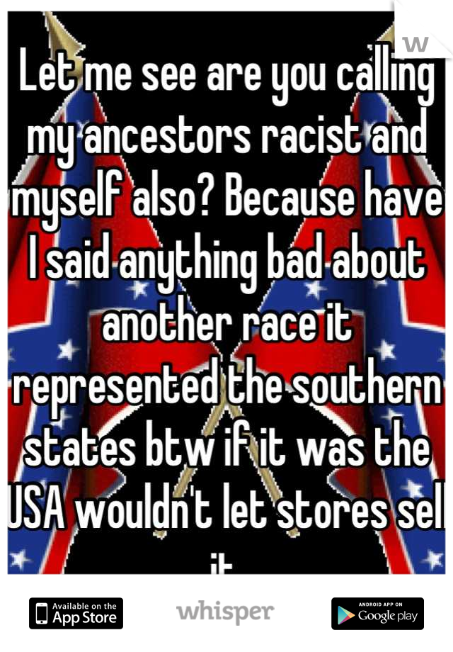 Let me see are you calling my ancestors racist and myself also? Because have I said anything bad about another race it represented the southern states btw if it was the USA wouldn't let stores sell it 