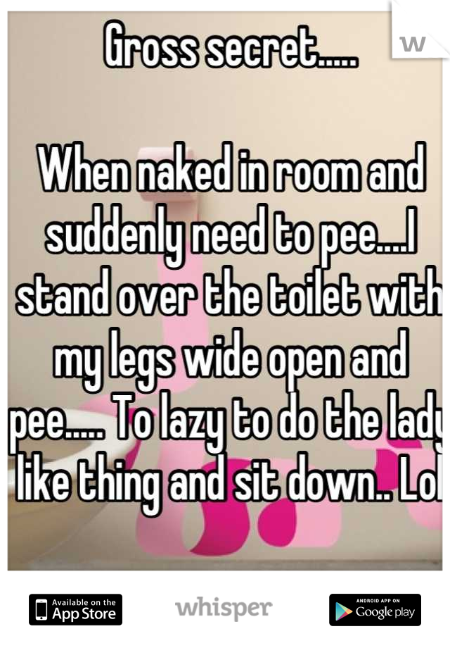 Gross secret.....

When naked in room and suddenly need to pee....I stand over the toilet with my legs wide open and pee..... To lazy to do the lady like thing and sit down.. Lol