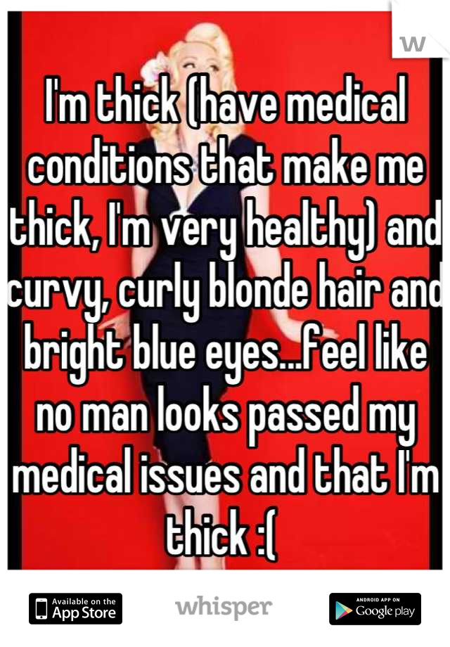 I'm thick (have medical conditions that make me thick, I'm very healthy) and curvy, curly blonde hair and bright blue eyes...feel like no man looks passed my medical issues and that I'm thick :( 