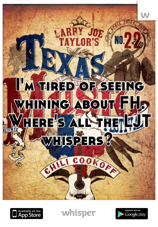 I'm tired of seeing whining about FH. Where's all the LJT whispers? 