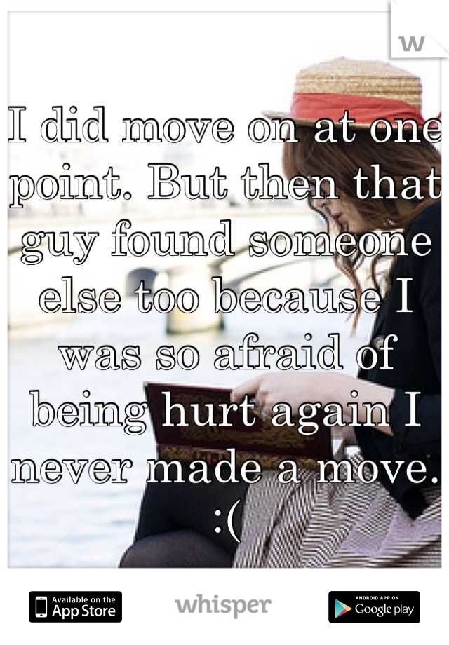 I did move on at one point. But then that guy found someone else too because I was so afraid of being hurt again I never made a move. :(