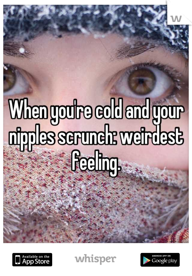 When you're cold and your nipples scrunch: weirdest feeling.