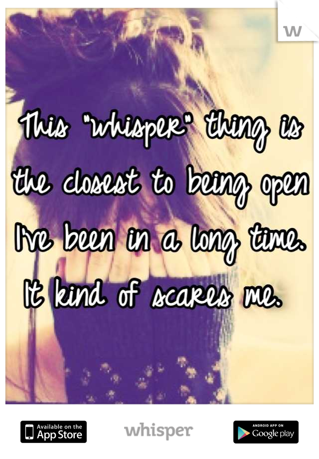 This "whisper" thing is the closest to being open I've been in a long time. It kind of scares me. 