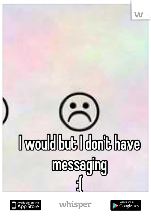 I would but I don't have messaging
:(