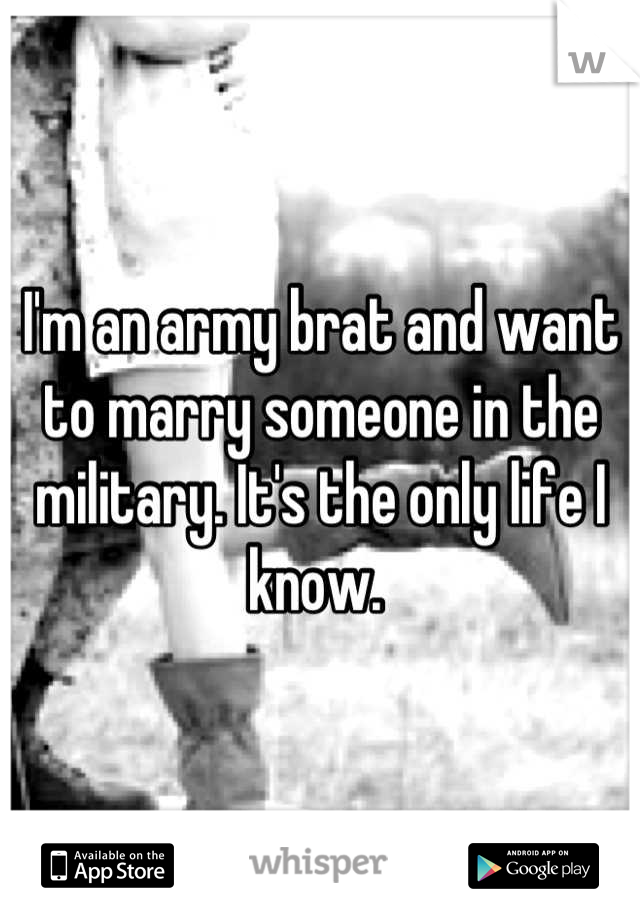 I'm an army brat and want to marry someone in the military. It's the only life I know. 