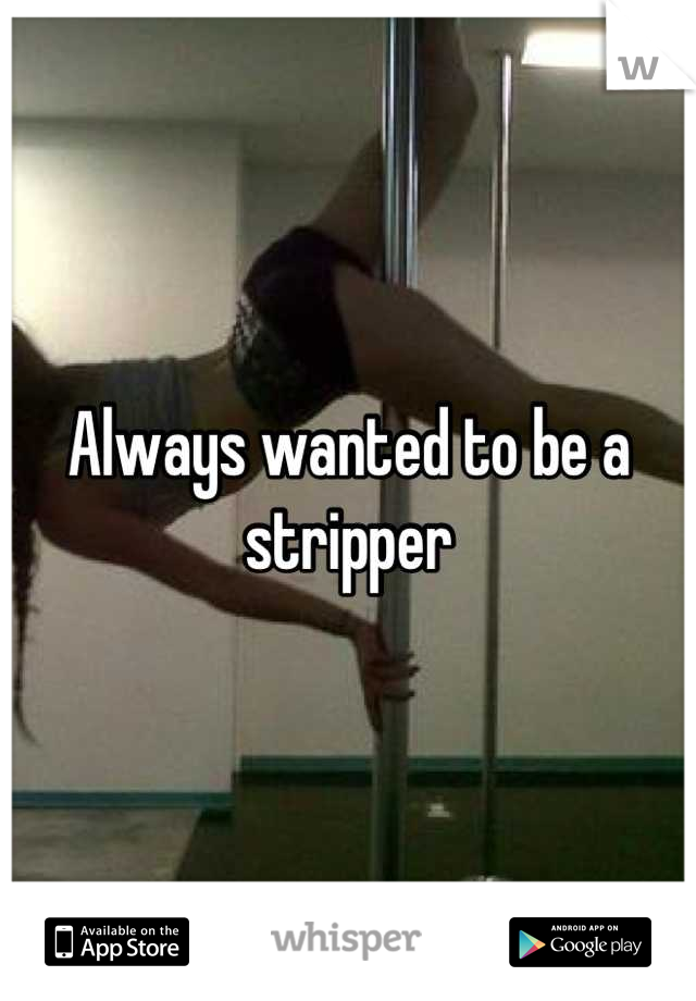 Always wanted to be a stripper