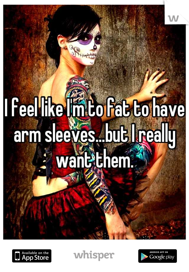 I feel like I'm to fat to have arm sleeves...but I really want them.