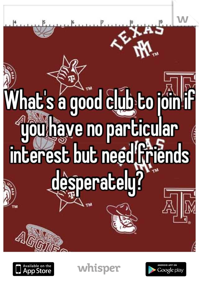 What's a good club to join if you have no particular interest but need friends desperately? 