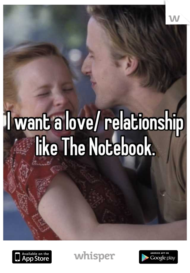 I want a love/ relationship like The Notebook.