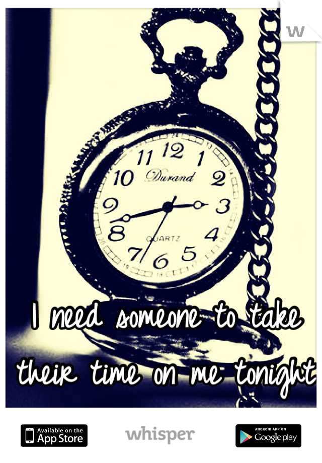 I need someone to take their time on me tonight :)