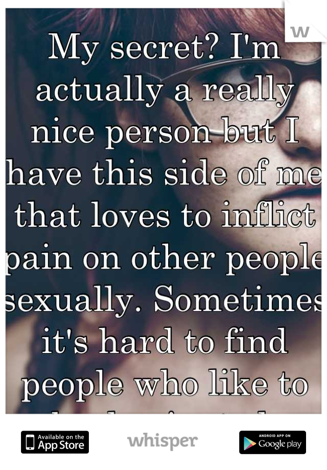 My secret? I'm actually a really nice person but I have this side of me that loves to inflict pain on other people sexually. Sometimes it's hard to find people who like to be dominated 