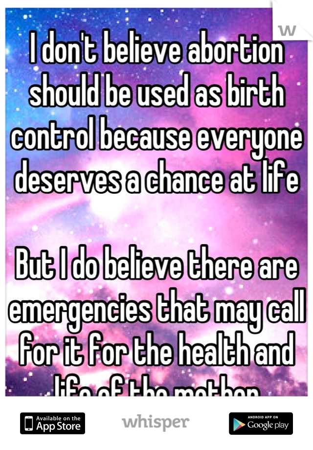 I don't believe abortion should be used as birth control because everyone deserves a chance at life

But I do believe there are emergencies that may call for it for the health and life of the mother