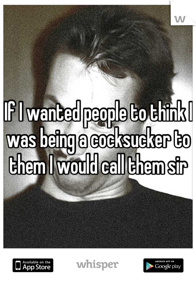 If I wanted people to think I was being a cocksucker to them I would call them sir