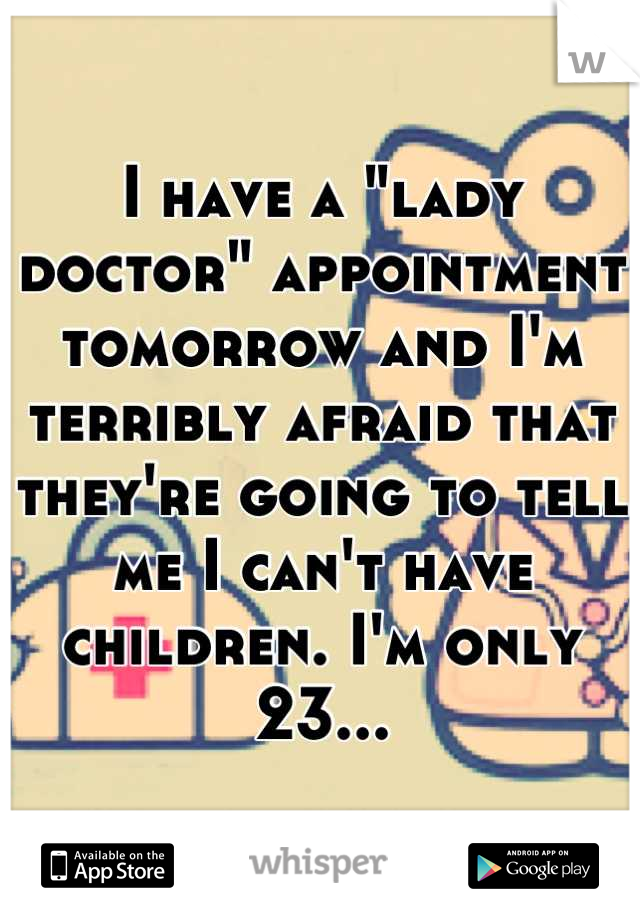 I have a "lady doctor" appointment tomorrow and I'm terribly afraid that they're going to tell me I can't have children. I'm only 23...