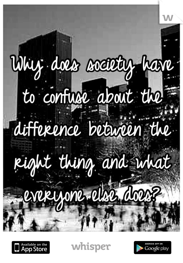 Why does society have to confuse about the difference between the right thing and what everyone else does?