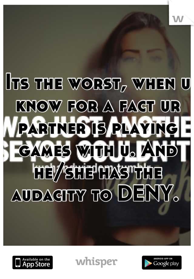 Its the worst, when u know for a fact ur partner is playing games with u. And he/she has the audacity to DENY. 