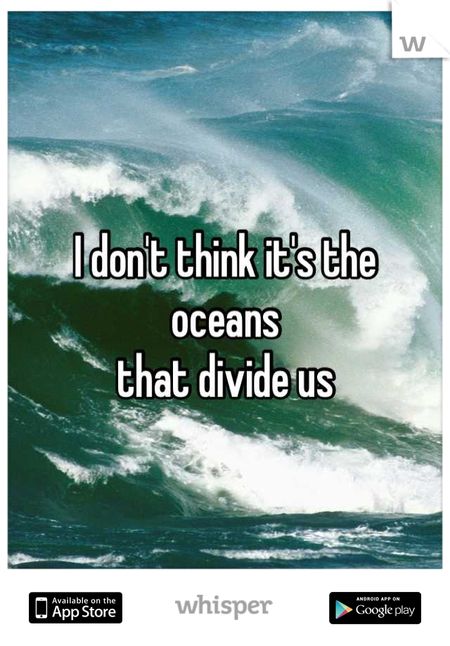 I don't think it's the 
oceans 
that divide us