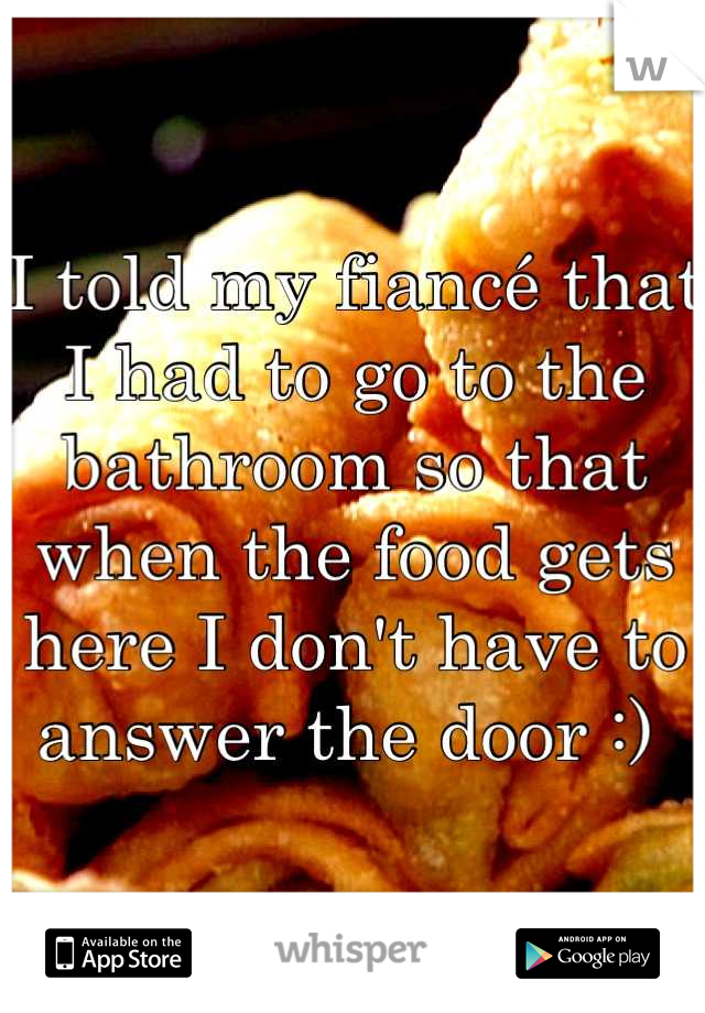 I told my fiancé that I had to go to the bathroom so that when the food gets here I don't have to answer the door :) 