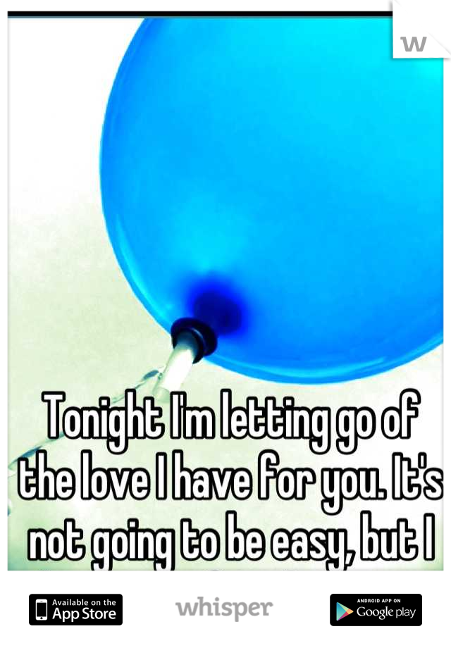 Tonight I'm letting go of the love I have for you. It's not going to be easy, but I know it is for the best. 