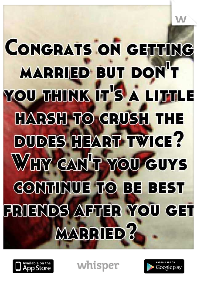 Congrats on getting married but don't you think it's a little harsh to crush the dudes heart twice? Why can't you guys continue to be best friends after you get married? 