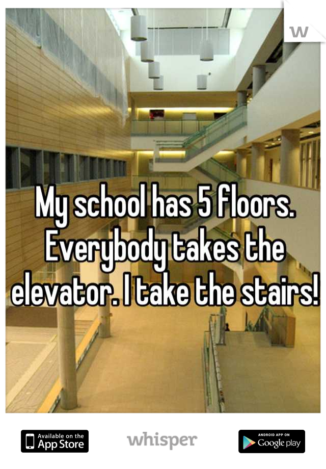 My school has 5 floors. Everybody takes the elevator. I take the stairs!