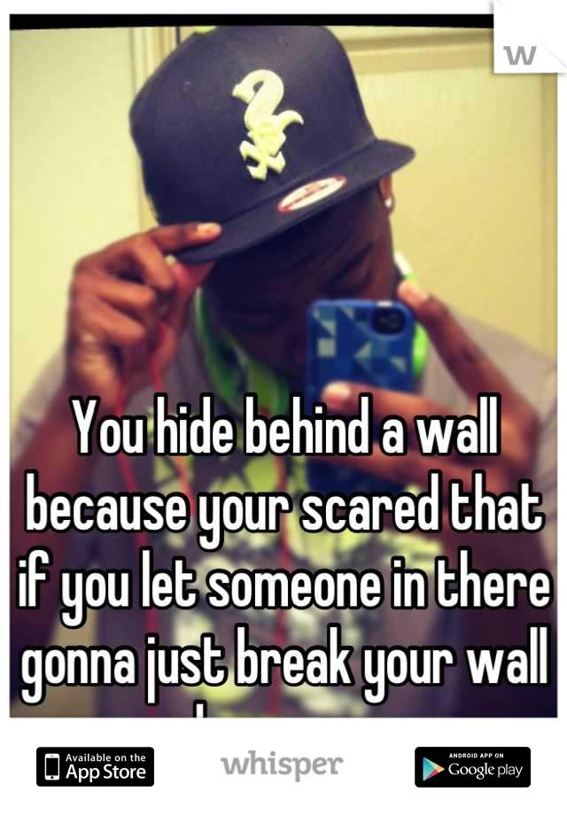 You hide behind a wall because your scared that if you let someone in there gonna just break your wall and expose you