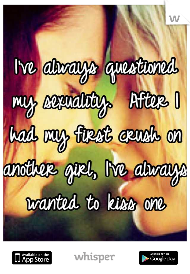 I've always questioned my sexuality.  After I had my first crush on another girl, I've always wanted to kiss one