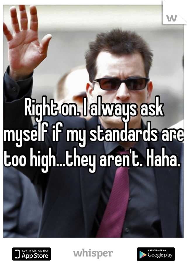 Right on. I always ask myself if my standards are too high...they aren't. Haha. 