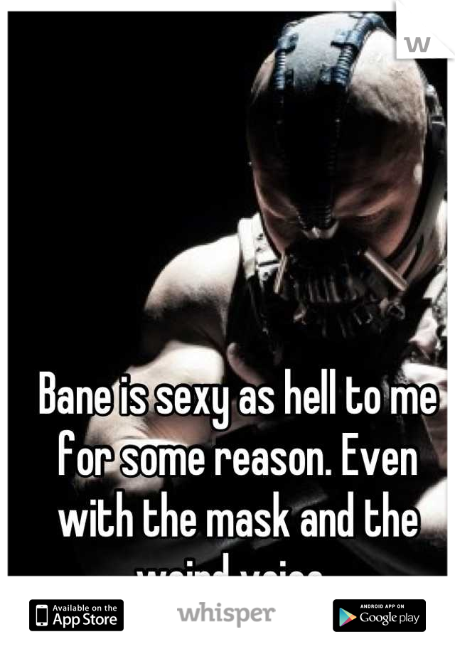 Bane is sexy as hell to me for some reason. Even with the mask and the weird voice. 