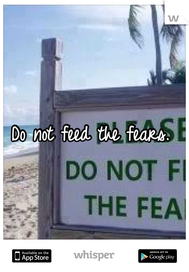 Do not feed the fears. 