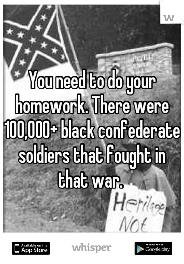 You need to do your homework. There were 100,000+ black confederate soldiers that fought in that war. 