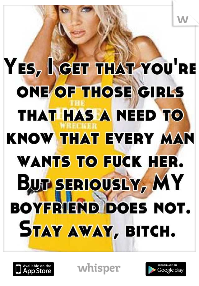 Yes, I get that you're one of those girls that has a need to know that every man wants to fuck her. But seriously, MY boyfriend does not. Stay away, bitch. 