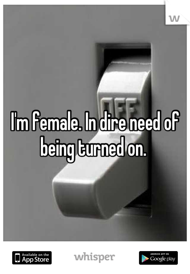 I'm female. In dire need of being turned on. 