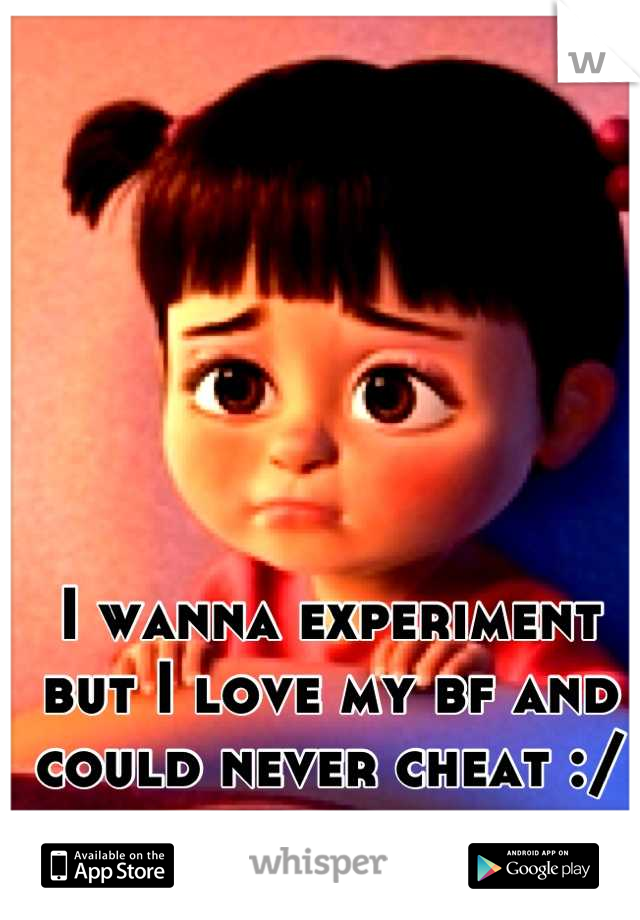 I wanna experiment but I love my bf and could never cheat :/