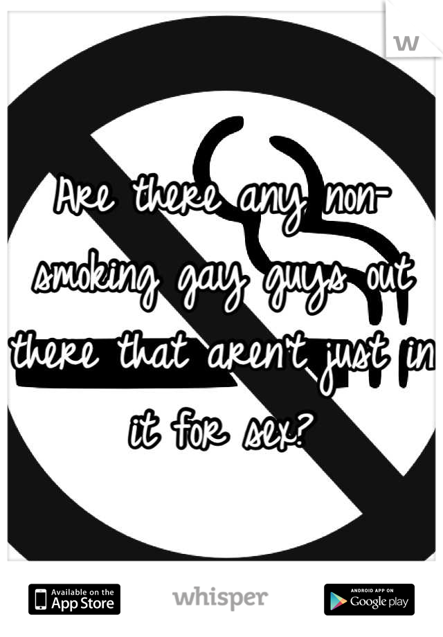 Are there any non-smoking gay guys out there that aren't just in it for sex?