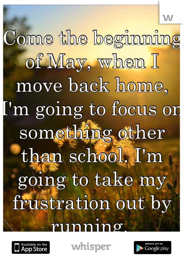 Come the beginning of May, when I move back home, I'm going to focus on something other than school. I'm going to take my frustration out by running. 