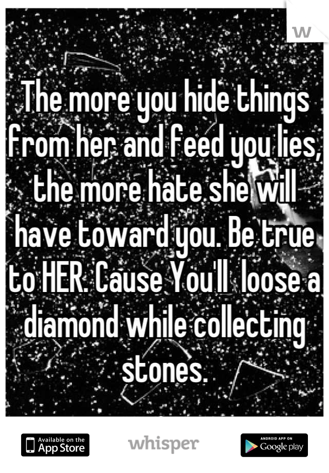 The more you hide things from her and feed you lies, the more hate she will have toward you. Be true to HER. Cause You'll  loose a diamond while collecting stones.