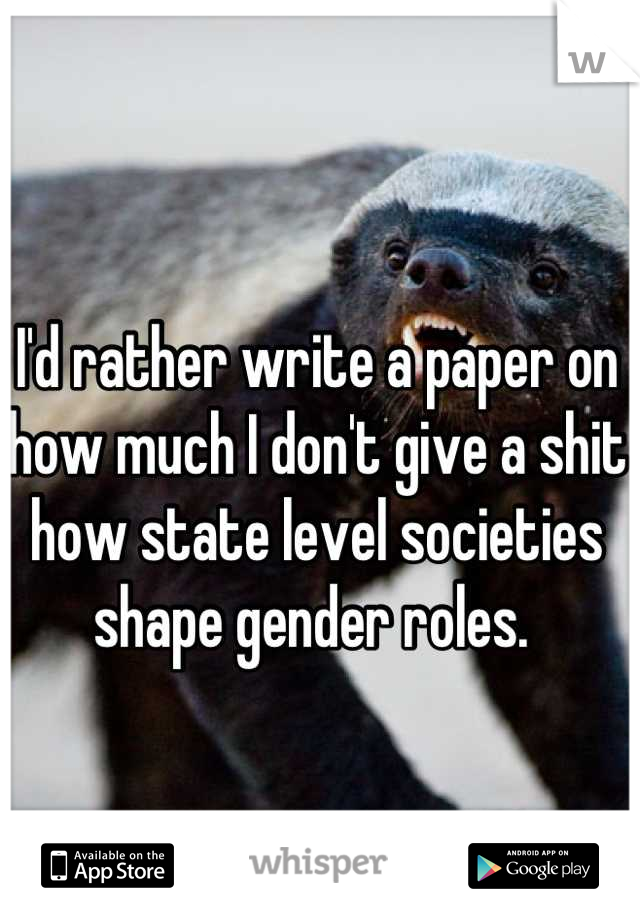 I'd rather write a paper on how much I don't give a shit how state level societies shape gender roles. 