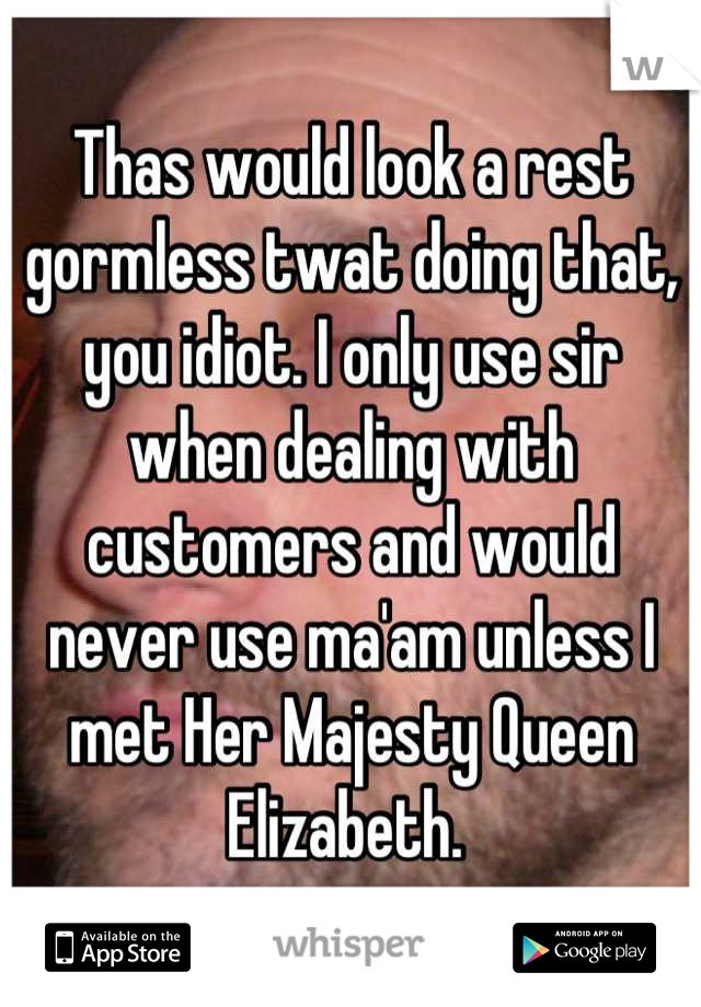 Thas would look a rest gormless twat doing that, you idiot. I only use sir when dealing with customers and would never use ma'am unless I met Her Majesty Queen Elizabeth. 