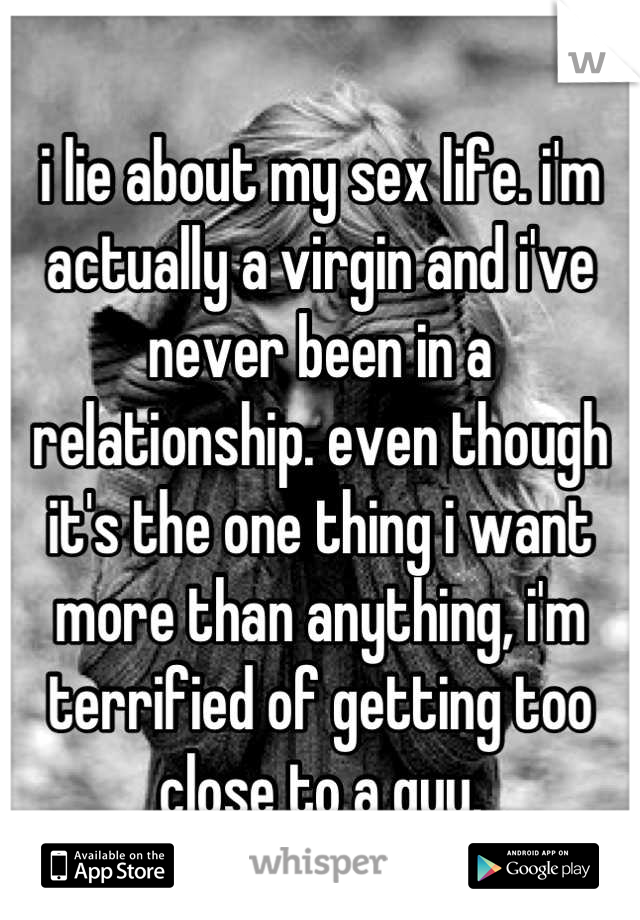 i lie about my sex life. i'm actually a virgin and i've never been in a relationship. even though it's the one thing i want more than anything, i'm terrified of getting too close to a guy.