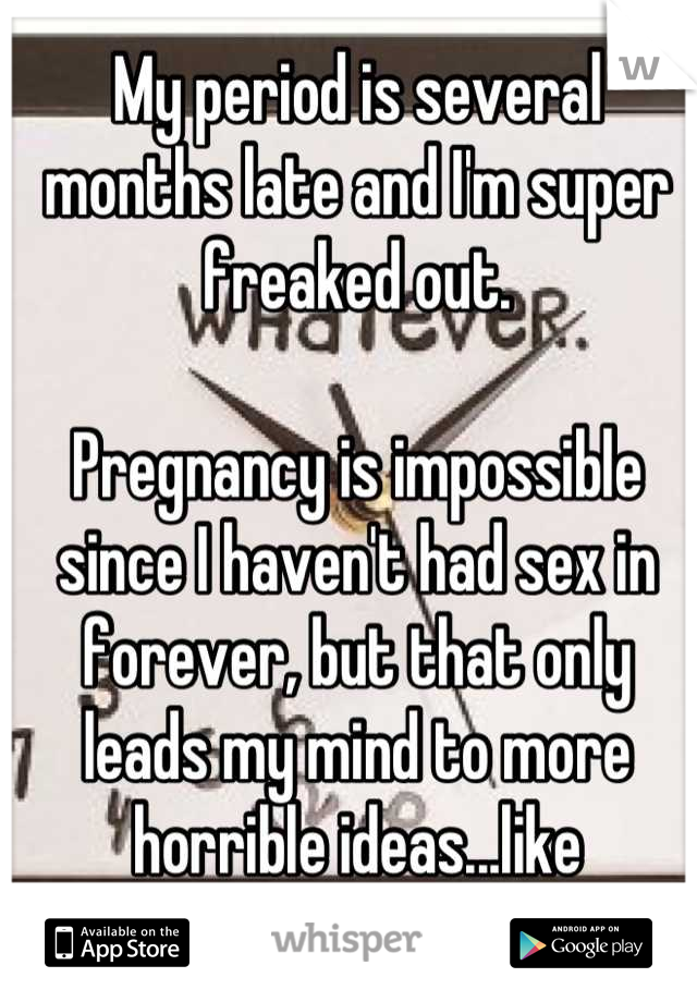 My period is several months late and I'm super freaked out. 

Pregnancy is impossible since I haven't had sex in forever, but that only leads my mind to more horrible ideas...like infertility. 