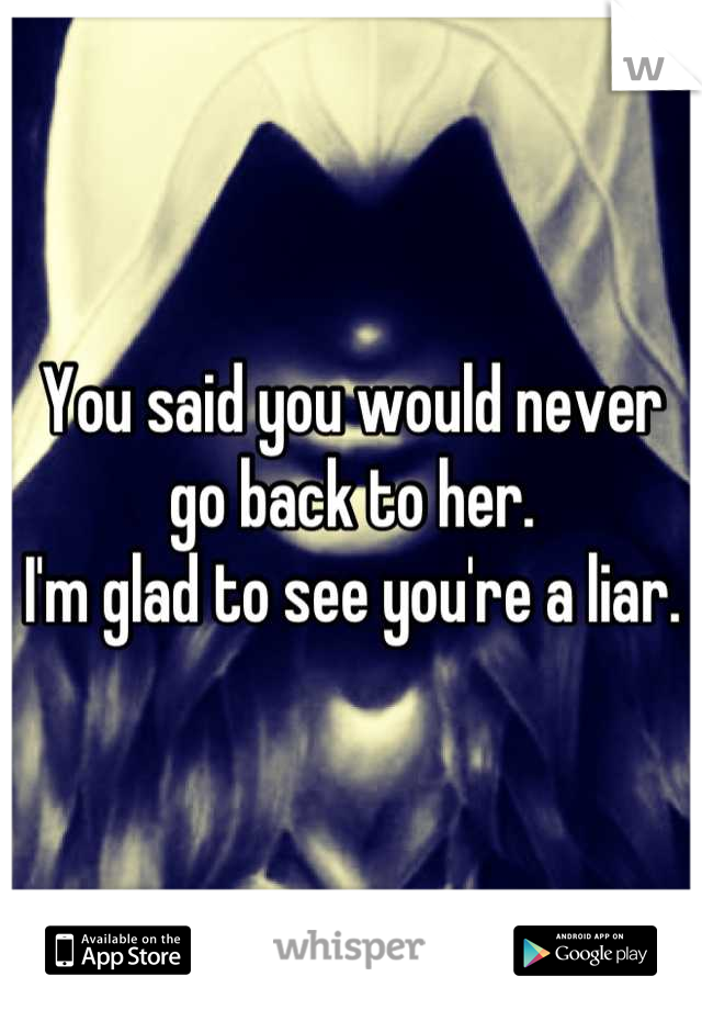 You said you would never go back to her.
I'm glad to see you're a liar.