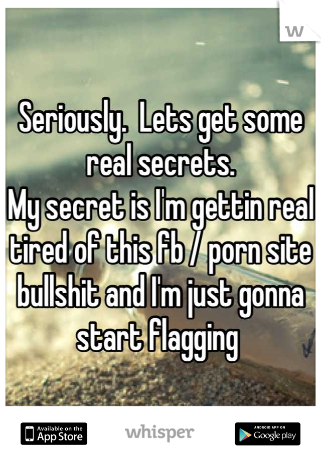 Seriously.  Lets get some real secrets. 
My secret is I'm gettin real tired of this fb / porn site bullshit and I'm just gonna start flagging 