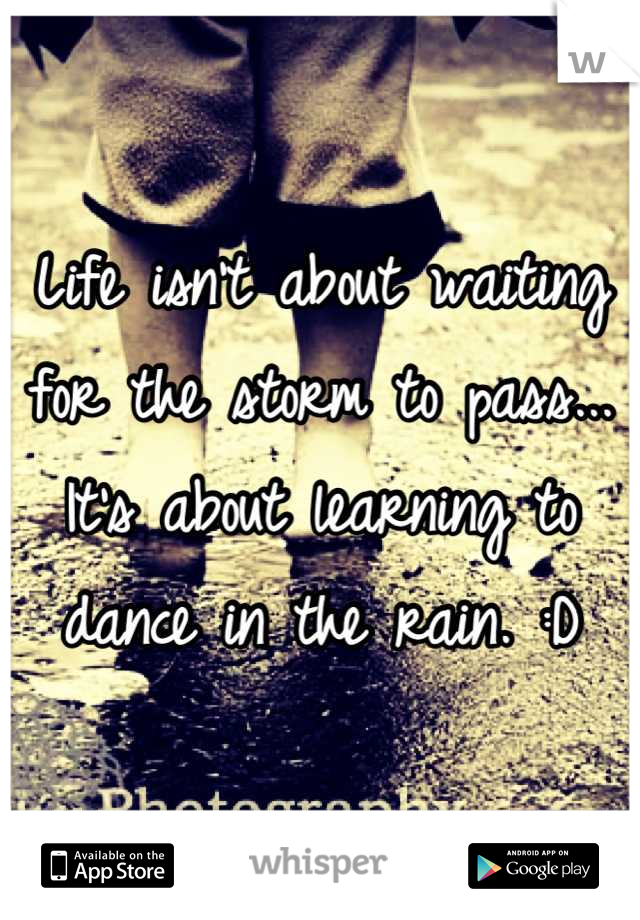 Life isn't about waiting for the storm to pass... It's about learning to dance in the rain. :D