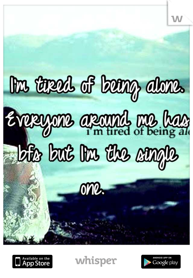 I'm tired of being alone. Everyone around me has bfs but I'm the single one. 