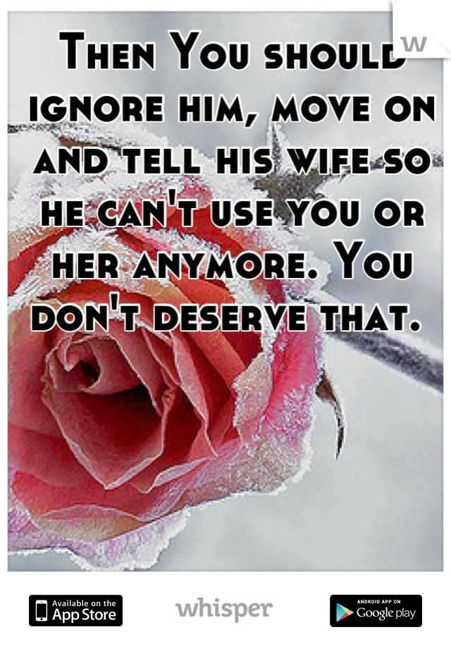 Then You should ignore him, move on and tell his wife so he can't use you or her anymore. You don't deserve that. 