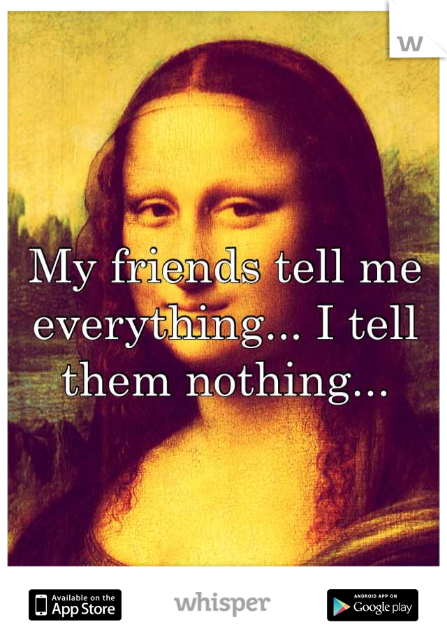 My friends tell me everything... I tell them nothing...