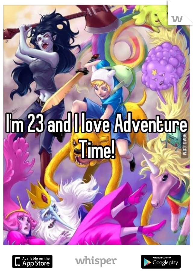 I'm 23 and I love Adventure Time!